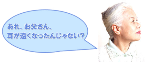 あれ、お父さん、耳が遠くなったんじゃない？